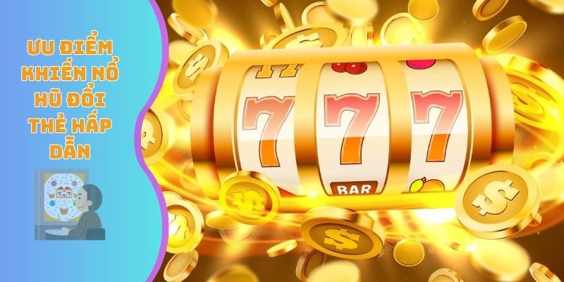 Ưu điểm khiến nổ hũ đổi thẻ hấp dẫn